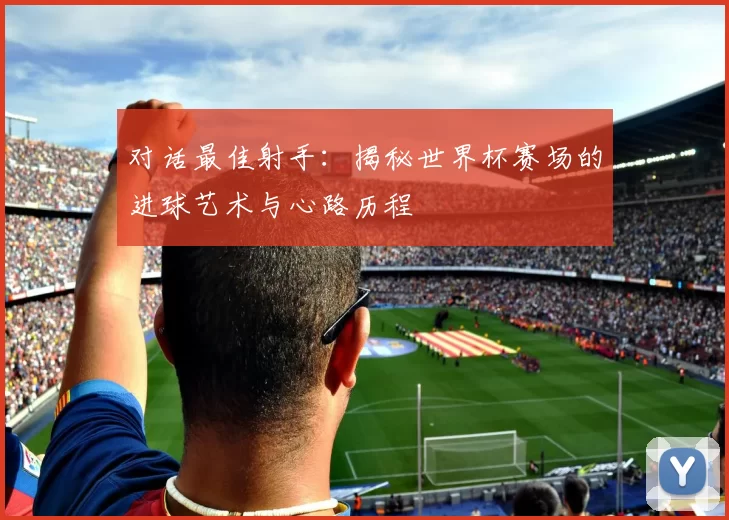 对话最佳射手：揭秘世界杯赛场的进球艺术与心路历程