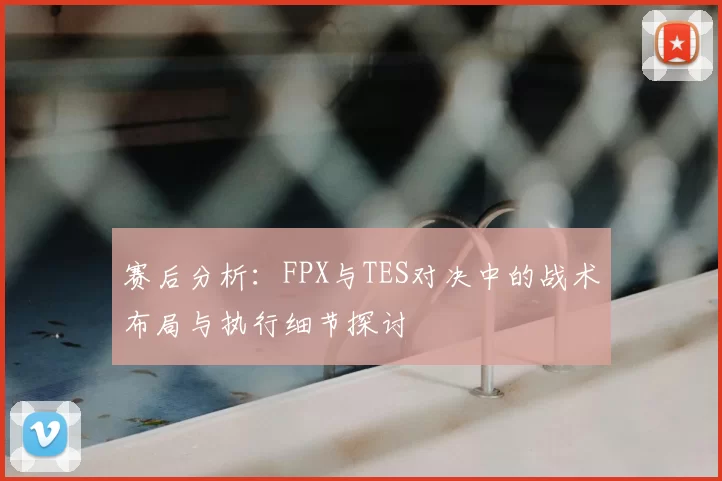 赛后分析:FPX与TES对决中的战术布局与执行细节探讨