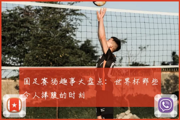 国足赛场趣事大盘点：世界杯那些令人捧腹的时刻