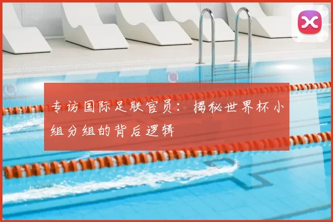 专访国际足联官员：揭秘世界杯小组分组的背后逻辑