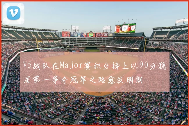 V5战队在Major赛积分榜上以90分稳居第一争夺冠军之路愈发明朗