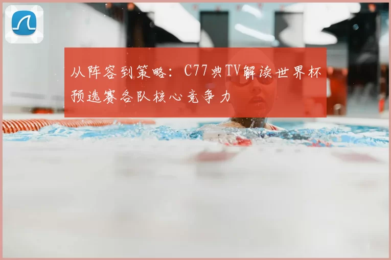 从阵容到策略：C77典TV解读世界杯预选赛各队核心竞争力