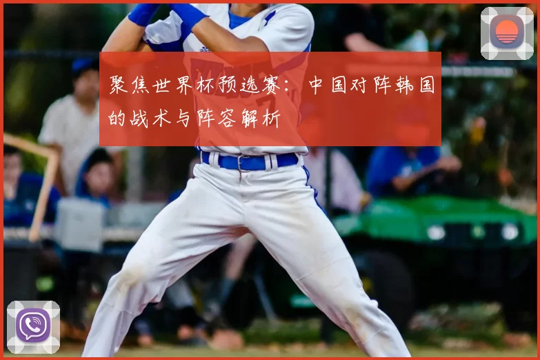 聚焦世界杯预选赛:中国对阵韩国的战术与阵容解析