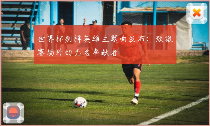 世界杯别样英雄主题曲发布：致敬赛场外的无名奉献者