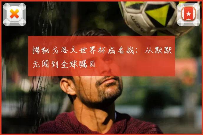 揭秘戈洛文世界杯成名战:从默默无闻到全球瞩目