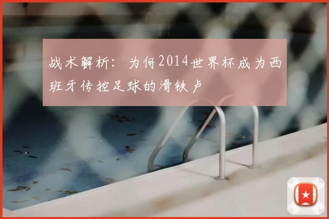 战术解析：为何2014世界杯成为西班牙传控足球的滑铁卢