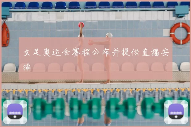 女足奥运会赛程公布并提供直播安排