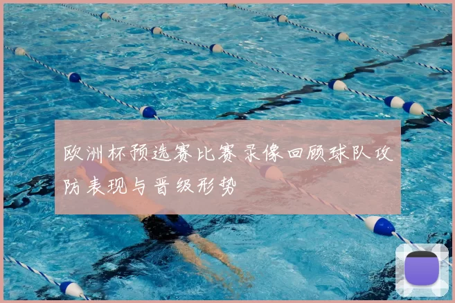 欧洲杯预选赛比赛录像回顾球队攻防表现与晋级形势
