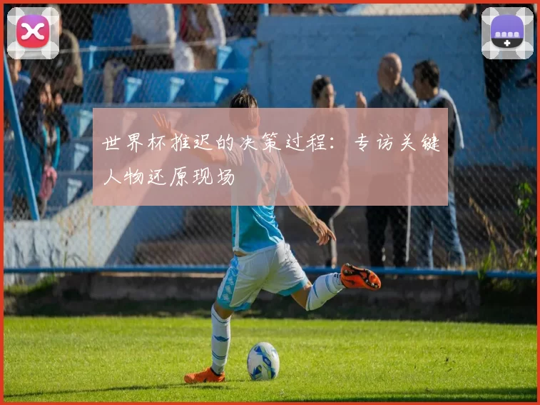 世界杯推迟的决策过程：专访关键人物还原现场