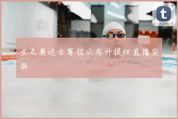 女足奥运会赛程公布并提供直播安排