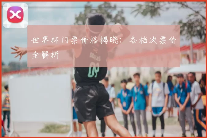 世界杯门票价格揭晓:各档次票价全解析