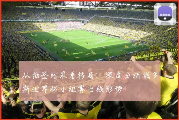 从抽签结果看格局：深度分析俄罗斯世界杯小组赛出线形势