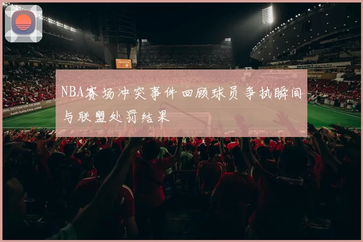 NBA赛场冲突事件回顾球员争执瞬间与联盟处罚结果