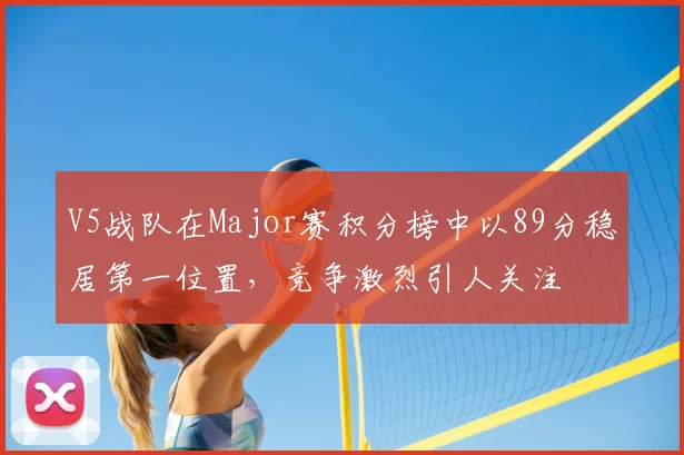 V5战队在Major赛积分榜中以89分稳居第一位置，竞争激烈引人关注