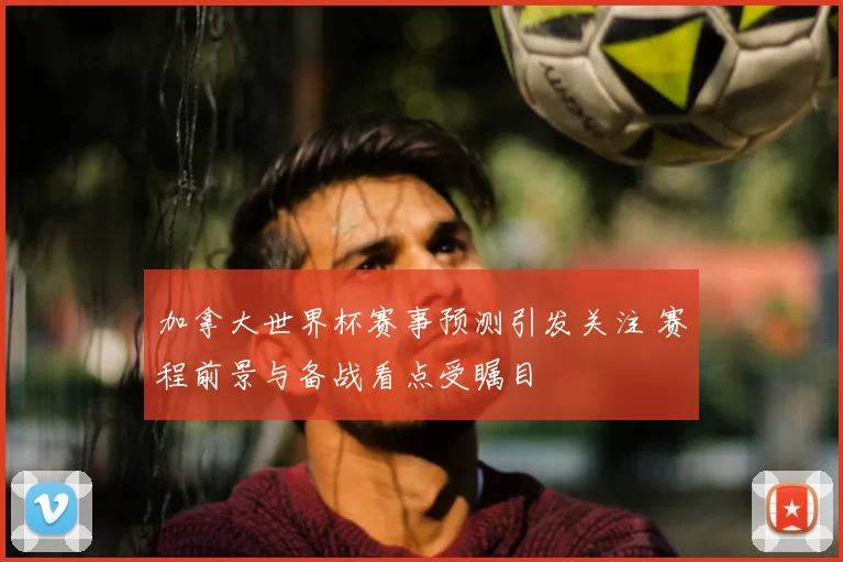 加拿大世界杯赛事预测引发关注 赛程前景与备战看点受瞩目