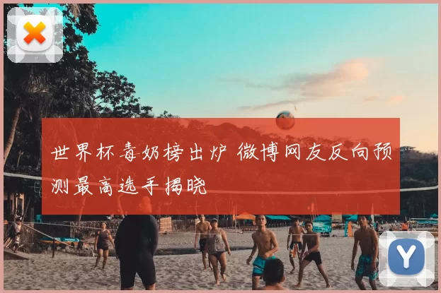 世界杯毒奶榜出炉 微博网友反向预测最高选手揭晓