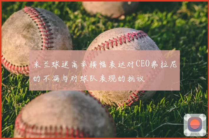 米兰球迷高举横幅表达对CEO弗拉尼的不满与对球队表现的抗议