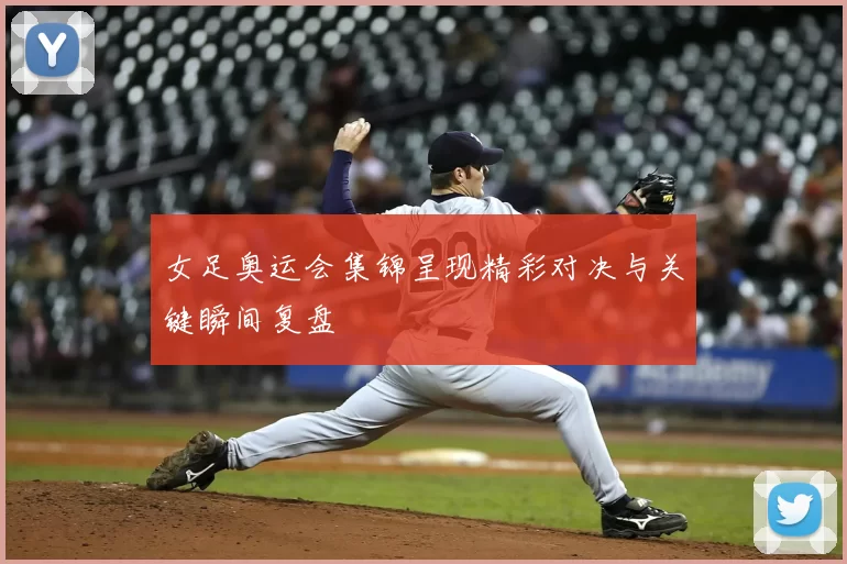 女足奥运会集锦呈现精彩对决与关键瞬间复盘