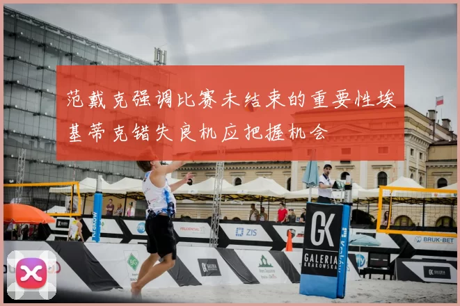 范戴克强调比赛未结束的重要性埃基蒂克错失良机应把握机会