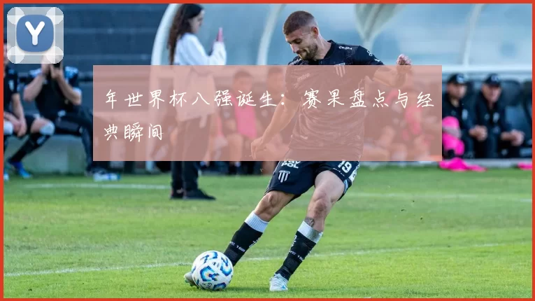 年世界杯八强诞生：赛果盘点与经典瞬间