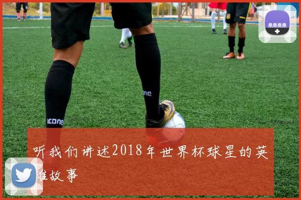 听我们讲述2018年世界杯球星的英雄故事