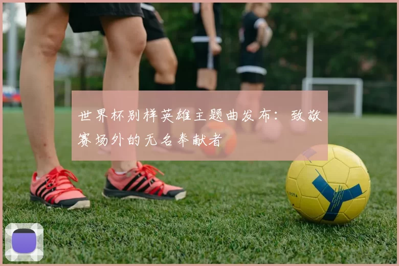 世界杯别样英雄主题曲发布：致敬赛场外的无名奉献者