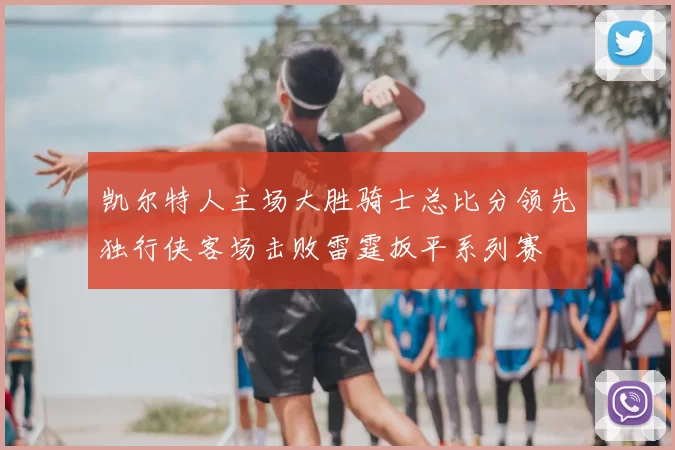 凯尔特人主场大胜骑士总比分领先独行侠客场击败雷霆扳平系列赛