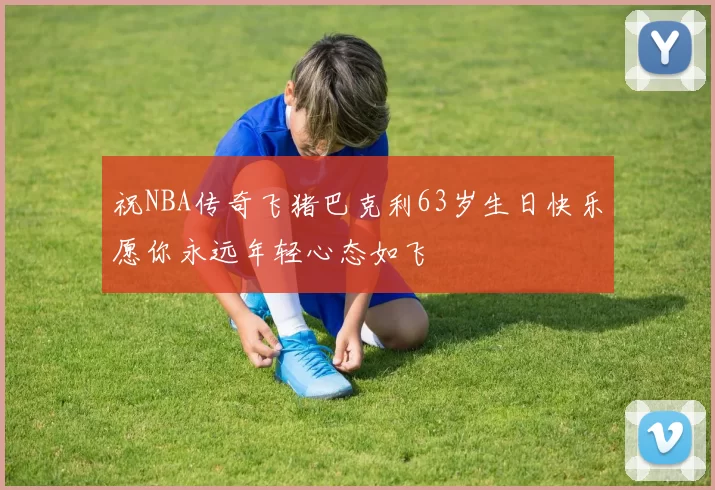 祝NBA传奇飞猪巴克利63岁生日快乐愿你永远年轻心态如飞