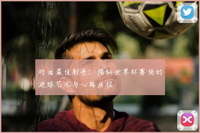 对话最佳射手：揭秘世界杯赛场的进球艺术与心路历程