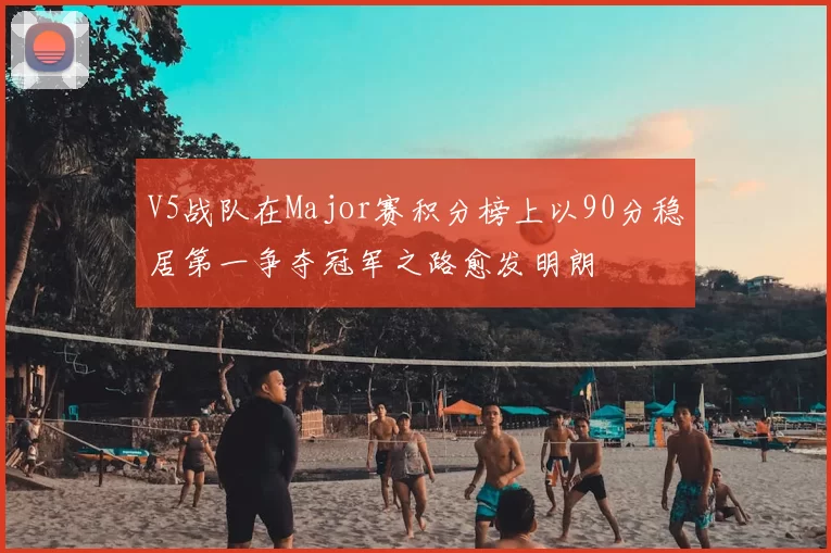 V5战队在Major赛积分榜上以90分稳居第一争夺冠军之路愈发明朗