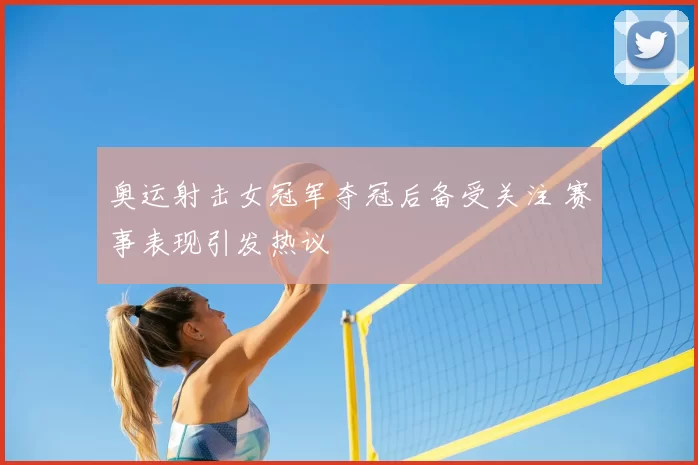 奥运射击女冠军夺冠后备受关注 赛事表现引发热议