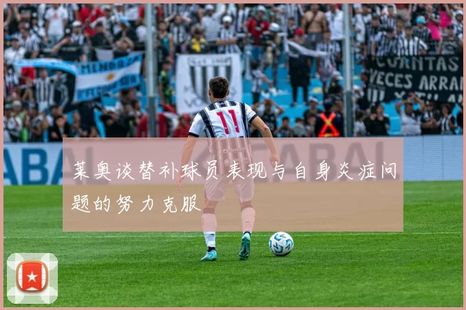 莱奥谈替补球员表现与自身炎症问题的努力克服