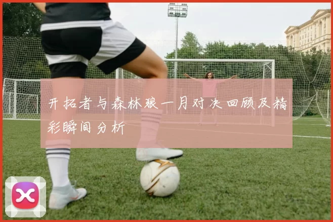 开拓者与森林狼一月对决回顾及精彩瞬间分析