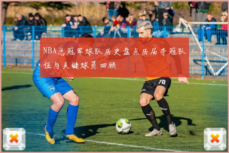NBA总冠军球队历史盘点历届夺冠队伍与关键球员回顾