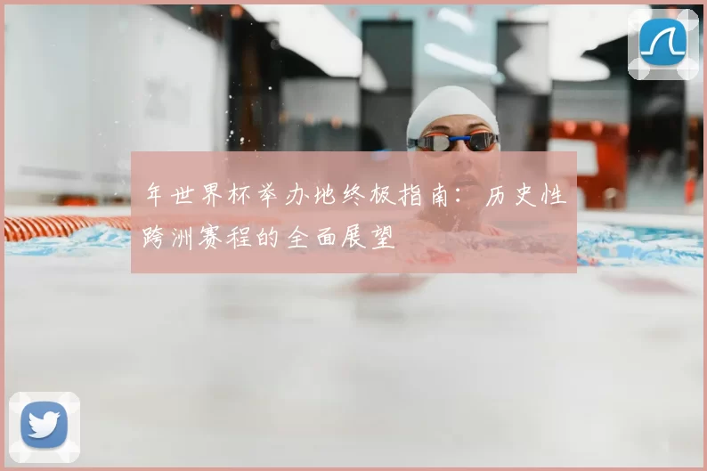 年世界杯举办地终极指南：历史性跨洲赛程的全面展望