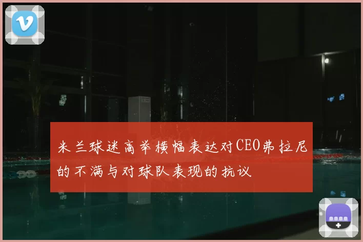 米兰球迷高举横幅表达对CEO弗拉尼的不满与对球队表现的抗议