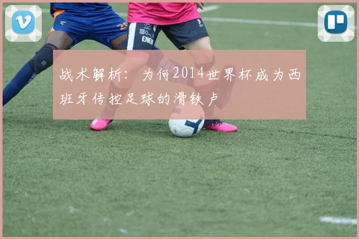 战术解析：为何2014世界杯成为西班牙传控足球的滑铁卢